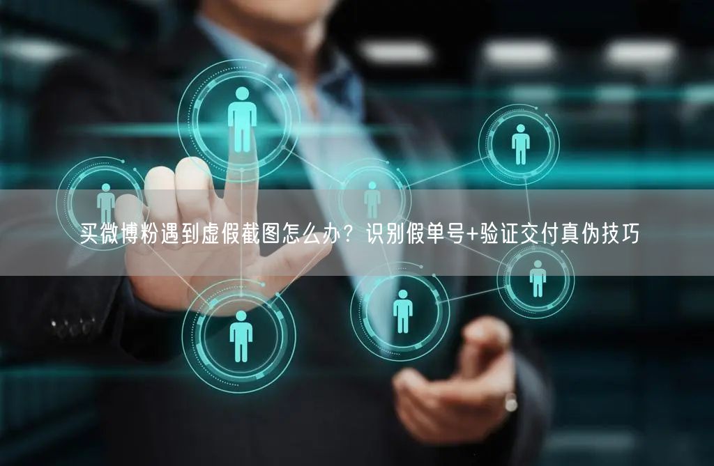 买微博粉遇到虚假截图怎么办？识别假单号+验证交付真伪技巧