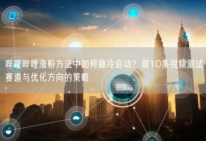 哔哩哔哩涨粉方法中如何做冷启动？前10条视频测试赛道与优化方向的策略