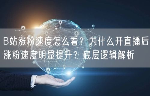 B站涨粉速度怎么看？为什么开直播后涨粉速度明显提升？底层逻辑解析