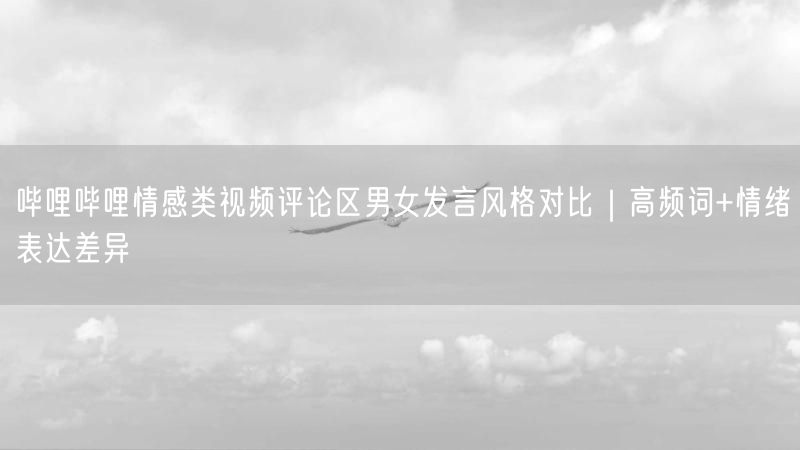 哔哩哔哩情感类视频评论区男女发言风格对比｜高频词+情绪表达差