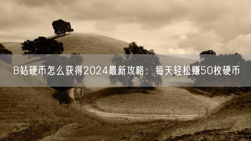 B站硬币怎么获得2024最新攻略：每天轻松赚50枚硬币