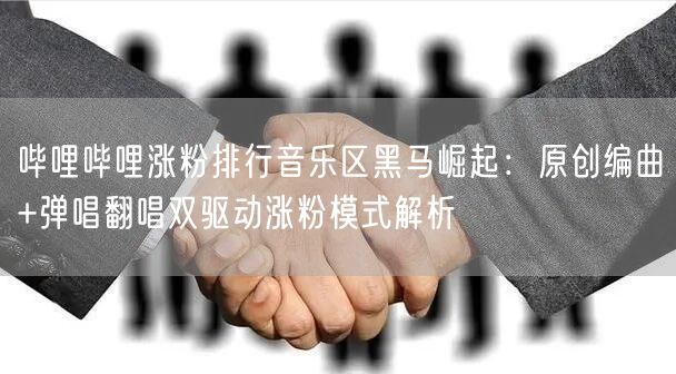 哔哩哔哩涨粉排行音乐区黑马崛起：原创编曲+弹唱翻唱双驱动涨粉模式解析