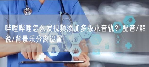 哔哩哔哩怎么发视频添加多版本音轨？配音/解说/背景乐分离设置