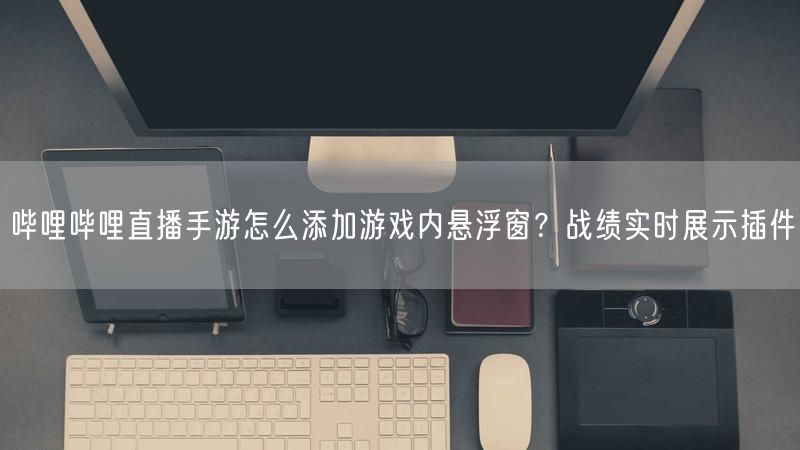 哔哩哔哩直播手游怎么添加游戏内悬浮窗？战绩实时展示插件