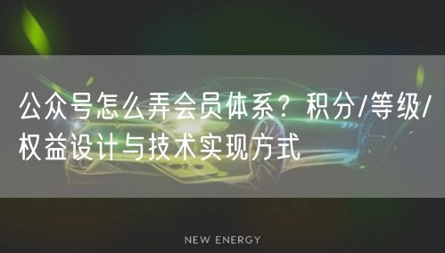 公众号怎么弄会员体系？积分/等级/权益设计与技术实现方式