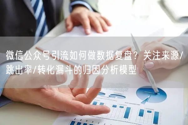 微信公众号引流如何做数据复盘？关注来源/跳出率/转化漏斗的归因分析模型
