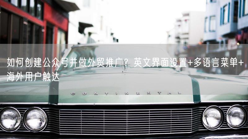 如何创建公众号并做外贸推广？英文界面设置+多语言菜单+海外用