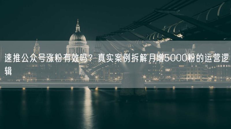 速推公众号涨粉有效吗？真实案例拆解月增5000粉的运营逻辑