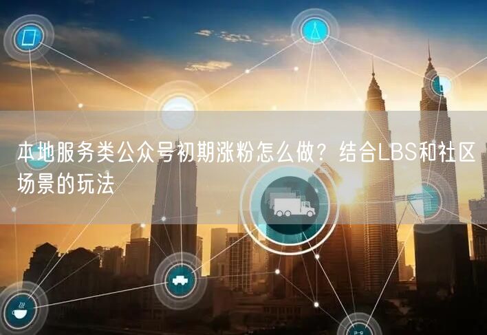 本地服务类公众号初期涨粉怎么做？结合LBS和社区场景的玩法