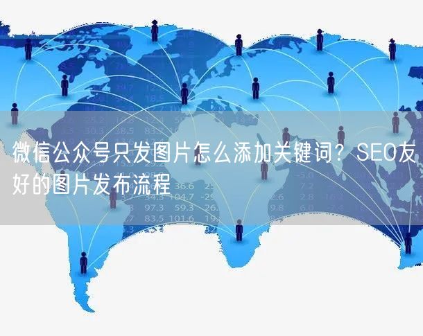 微信公众号只发图片怎么添加关键词？SEO友好的图片发布流程