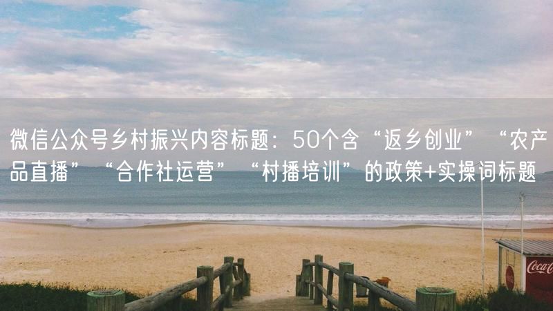 微信公众号乡村振兴内容标题：50个含“返乡创业”“农产品直播