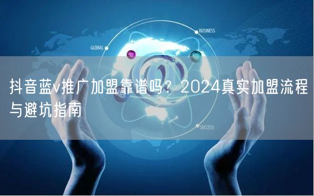 抖音蓝v推广加盟靠谱吗？2024真实加盟流程与避坑指南