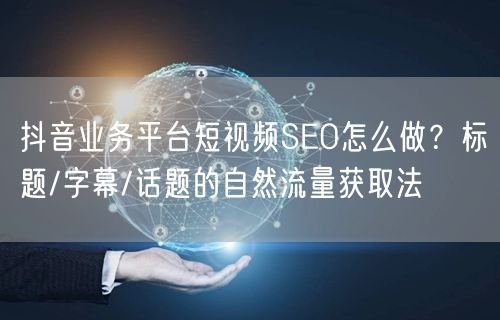 抖音业务平台短视频SEO怎么做？标题/字幕/话题的自然流量获
