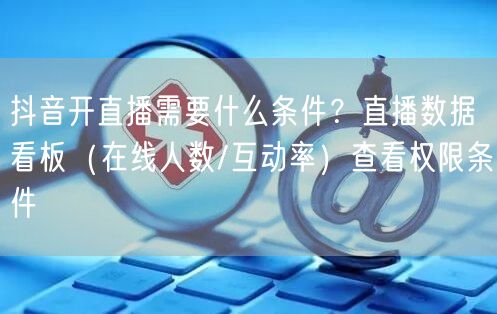 抖音开直播需要什么条件？直播数据看板（在线人数/互动率）查看