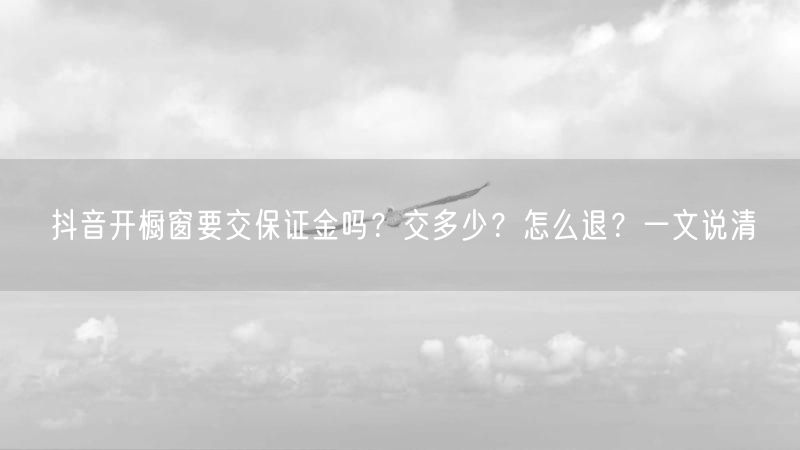 抖音开橱窗要交保证金吗？交多少？怎么退？一文说清