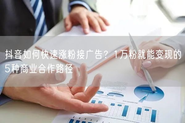 抖音如何快速涨粉接广告？1万粉就能变现的5种商业合作路径