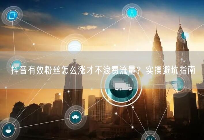 抖音有效粉丝怎么涨才不浪费流量？实操避坑指南