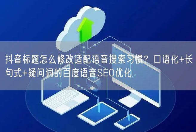 抖音标题怎么修改适配语音搜索习惯？口语化+长句式+疑问词的百