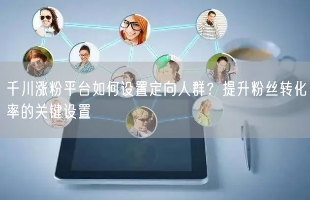千川涨粉平台如何设置定向人群？提升粉丝转化率的关键设置
