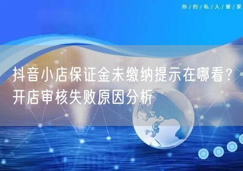 抖音小店保证金未缴纳提示在哪看？开店审核失败原因分析