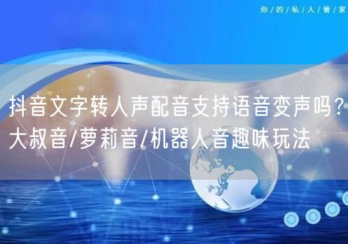 抖音文字转人声配音支持语音变声吗？大叔音/萝莉音/机器人音趣