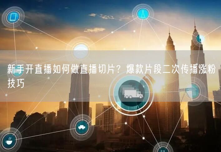 新手开直播如何做直播切片？爆款片段二次传播涨粉技巧