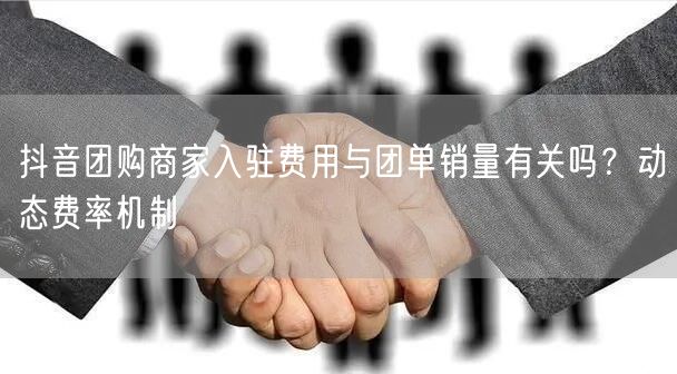 抖音团购商家入驻费用与团单销量有关吗？动态费率机制