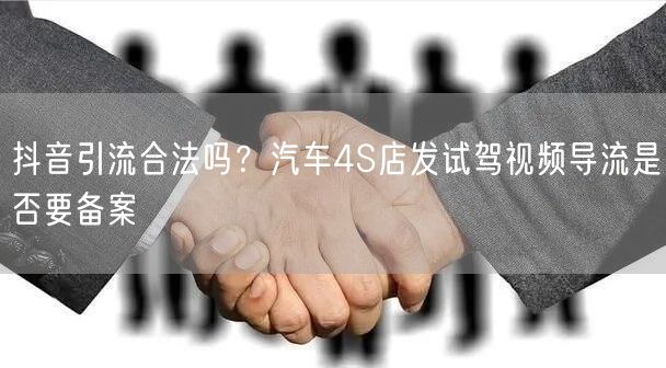 抖音引流合法吗？汽车4S店发试驾视频导流是否要备案