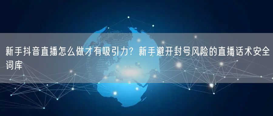 新手抖音直播怎么做才有吸引力？新手避开封号风险的直播话术安全