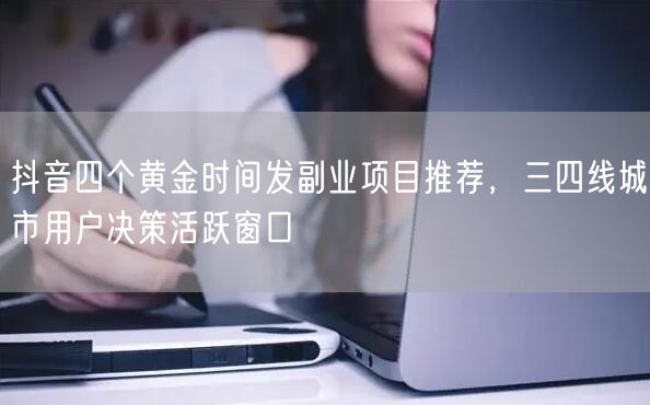 抖音四个黄金时间发副业项目推荐，三四线城市用户决策活跃窗口