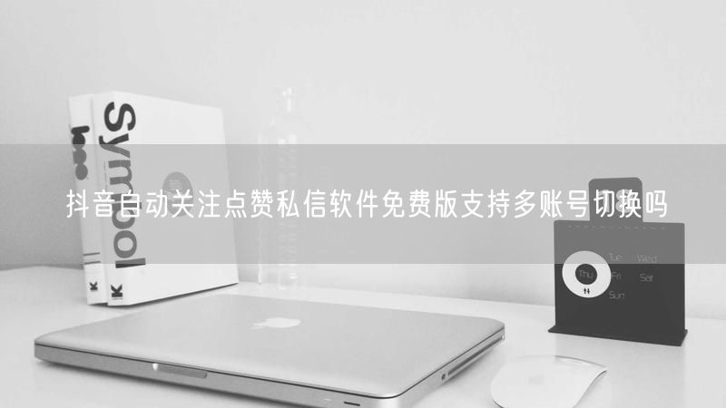 抖音自动关注点赞私信软件免费版支持多账号切换吗