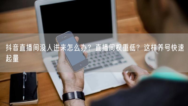抖音直播间没人进来怎么办？直播间权重低？这样养号快速起量