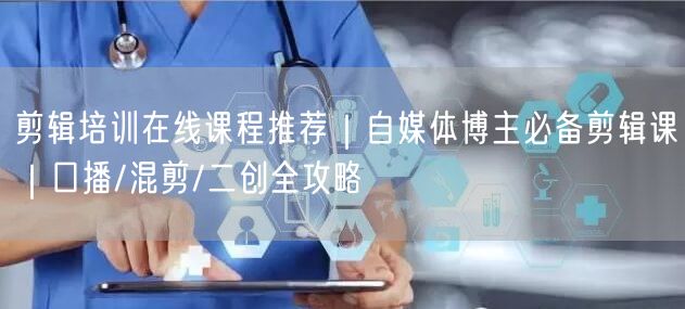 剪辑培训在线课程推荐｜自媒体博主必备剪辑课｜口播/混剪/二创