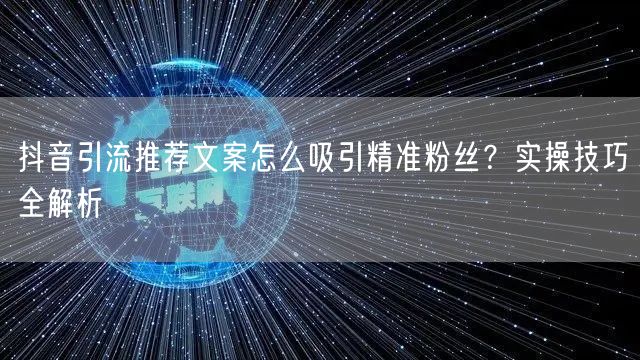 抖音引流推荐文案怎么吸引精准粉丝？实操技巧全解析
