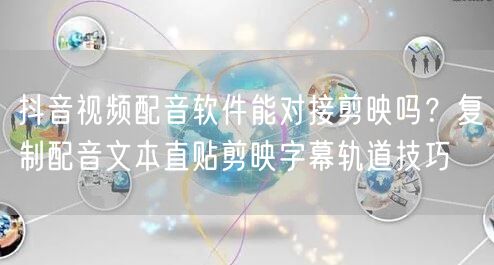 抖音视频配音软件能对接剪映吗？复制配音文本直贴剪映字幕轨道技