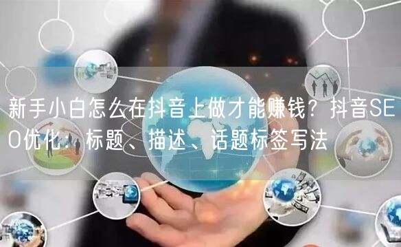 新手小白怎么在抖音上做才能赚钱？抖音SEO优化：标题、描述、